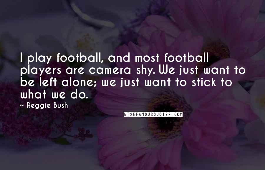 Reggie Bush Quotes: I play football, and most football players are camera shy. We just want to be left alone; we just want to stick to what we do.