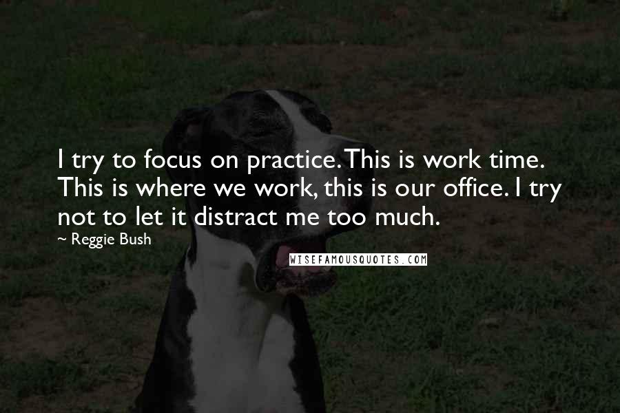 Reggie Bush Quotes: I try to focus on practice. This is work time. This is where we work, this is our office. I try not to let it distract me too much.
