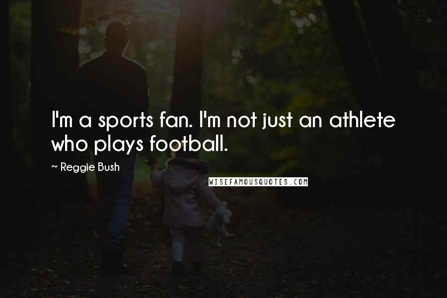 Reggie Bush Quotes: I'm a sports fan. I'm not just an athlete who plays football.