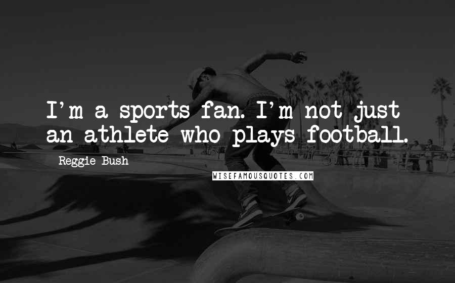 Reggie Bush Quotes: I'm a sports fan. I'm not just an athlete who plays football.