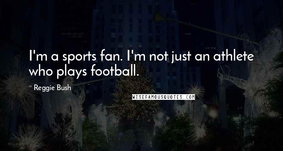 Reggie Bush Quotes: I'm a sports fan. I'm not just an athlete who plays football.