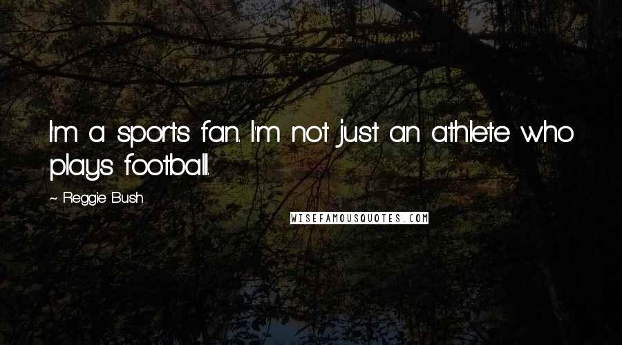 Reggie Bush Quotes: I'm a sports fan. I'm not just an athlete who plays football.