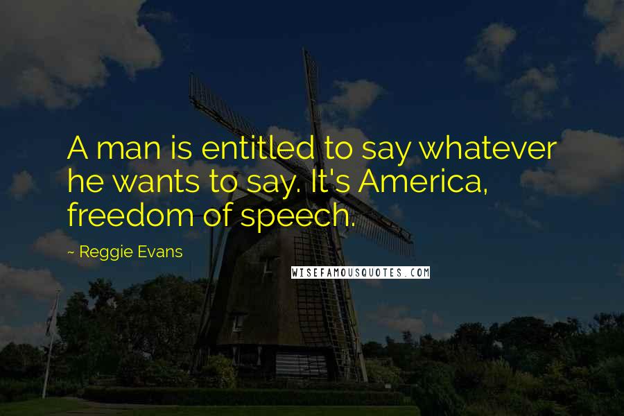 Reggie Evans Quotes: A man is entitled to say whatever he wants to say. It's America, freedom of speech.