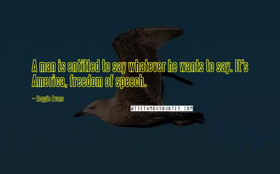 Reggie Evans Quotes: A man is entitled to say whatever he wants to say. It's America, freedom of speech.