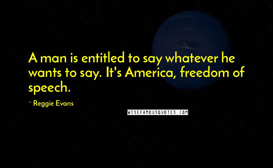 Reggie Evans Quotes: A man is entitled to say whatever he wants to say. It's America, freedom of speech.