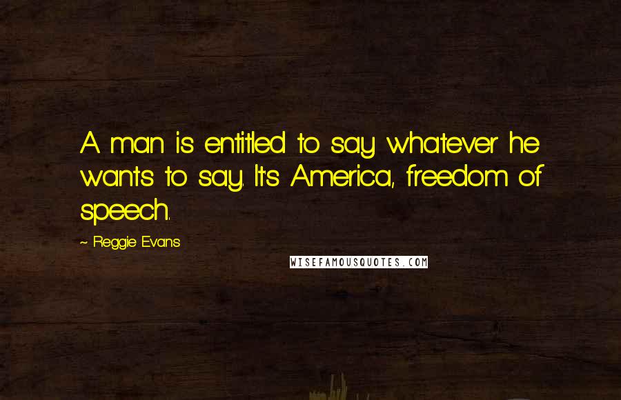 Reggie Evans Quotes: A man is entitled to say whatever he wants to say. It's America, freedom of speech.