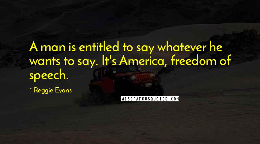 Reggie Evans Quotes: A man is entitled to say whatever he wants to say. It's America, freedom of speech.