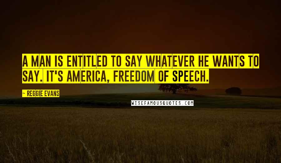 Reggie Evans Quotes: A man is entitled to say whatever he wants to say. It's America, freedom of speech.