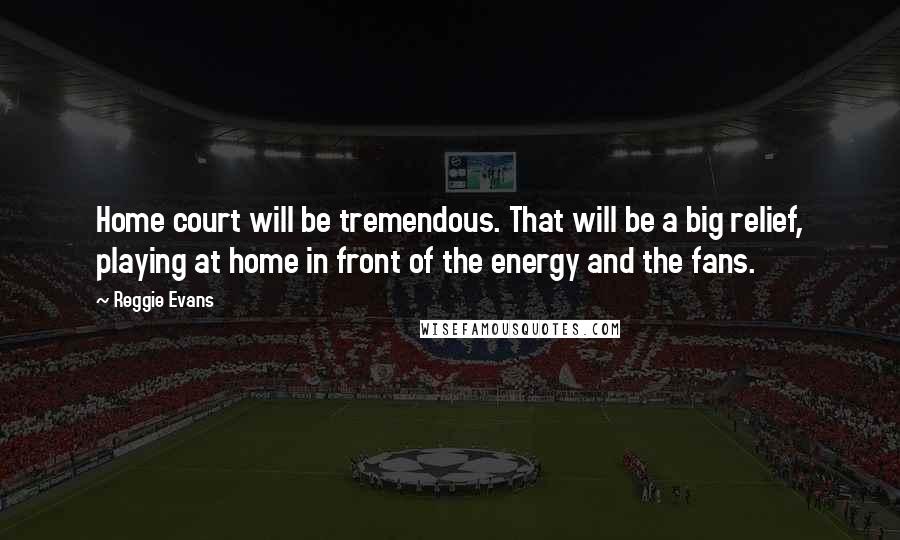 Reggie Evans Quotes: Home court will be tremendous. That will be a big relief, playing at home in front of the energy and the fans.