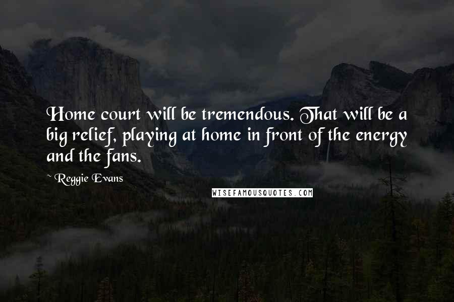 Reggie Evans Quotes: Home court will be tremendous. That will be a big relief, playing at home in front of the energy and the fans.