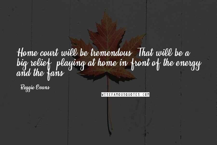 Reggie Evans Quotes: Home court will be tremendous. That will be a big relief, playing at home in front of the energy and the fans.