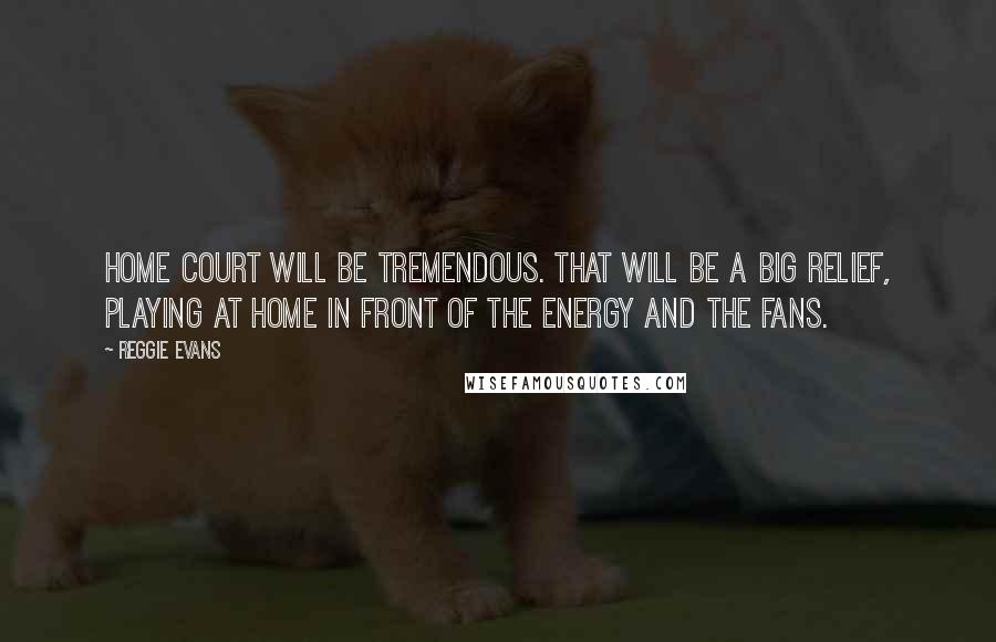 Reggie Evans Quotes: Home court will be tremendous. That will be a big relief, playing at home in front of the energy and the fans.