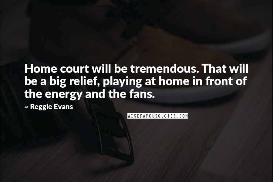 Reggie Evans Quotes: Home court will be tremendous. That will be a big relief, playing at home in front of the energy and the fans.