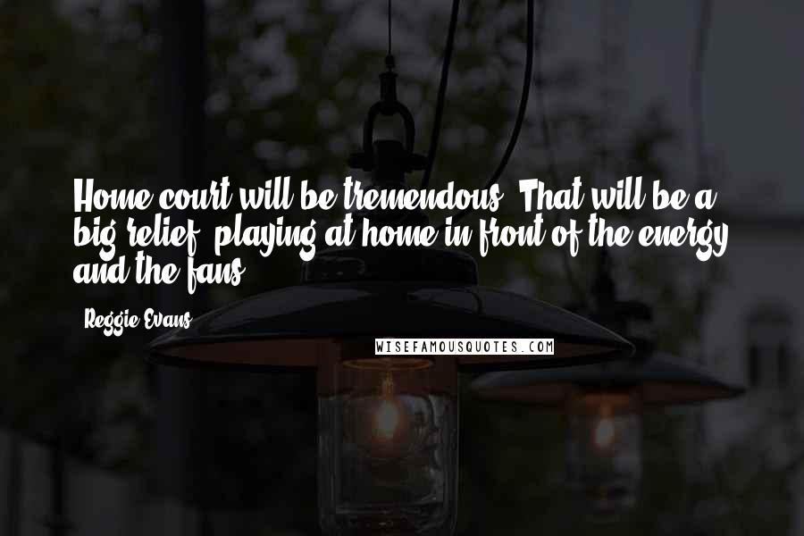 Reggie Evans Quotes: Home court will be tremendous. That will be a big relief, playing at home in front of the energy and the fans.