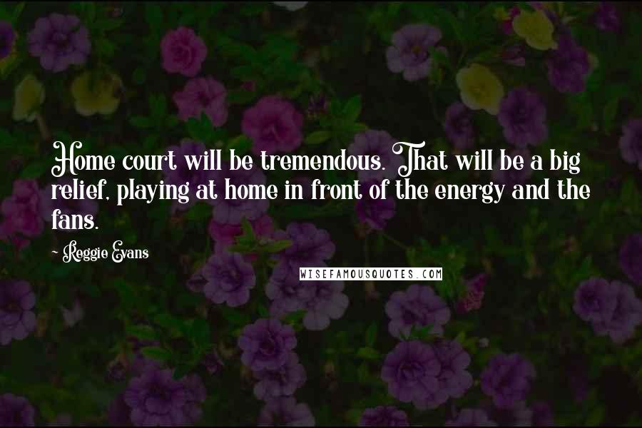 Reggie Evans Quotes: Home court will be tremendous. That will be a big relief, playing at home in front of the energy and the fans.