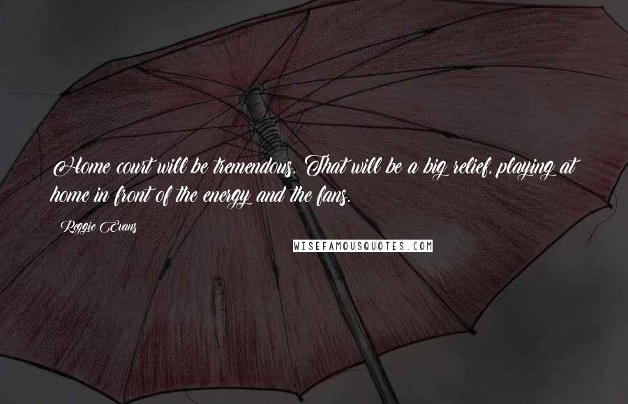 Reggie Evans Quotes: Home court will be tremendous. That will be a big relief, playing at home in front of the energy and the fans.