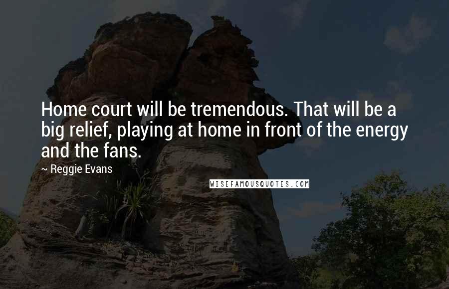 Reggie Evans Quotes: Home court will be tremendous. That will be a big relief, playing at home in front of the energy and the fans.