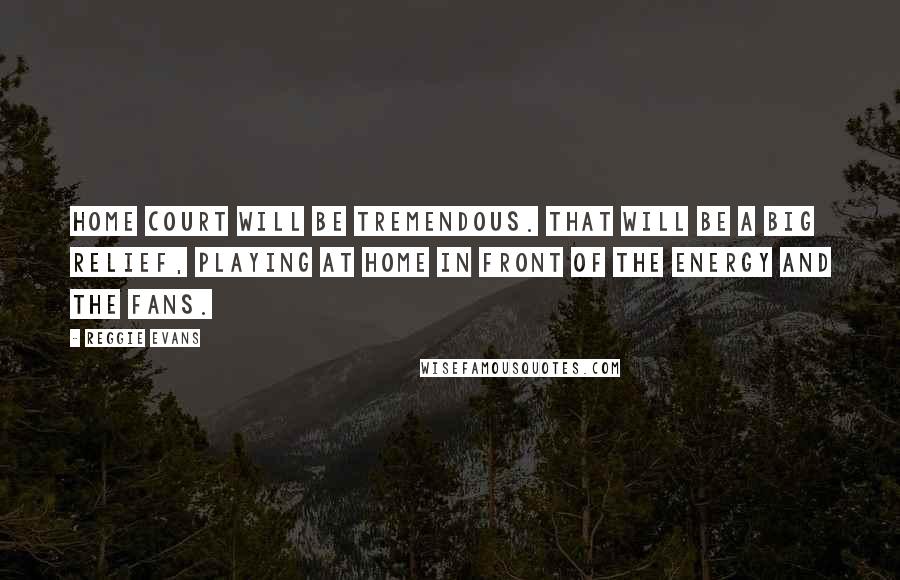 Reggie Evans Quotes: Home court will be tremendous. That will be a big relief, playing at home in front of the energy and the fans.