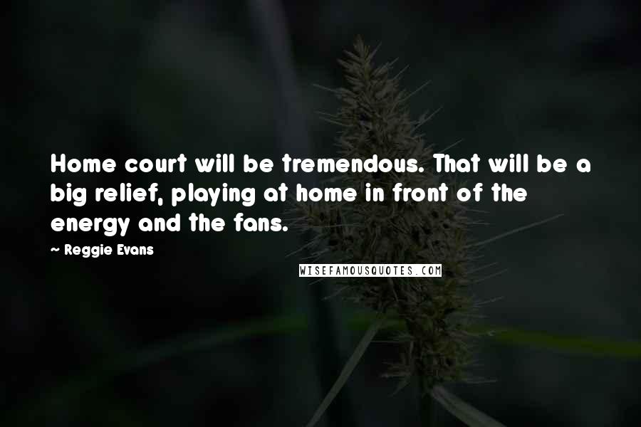 Reggie Evans Quotes: Home court will be tremendous. That will be a big relief, playing at home in front of the energy and the fans.