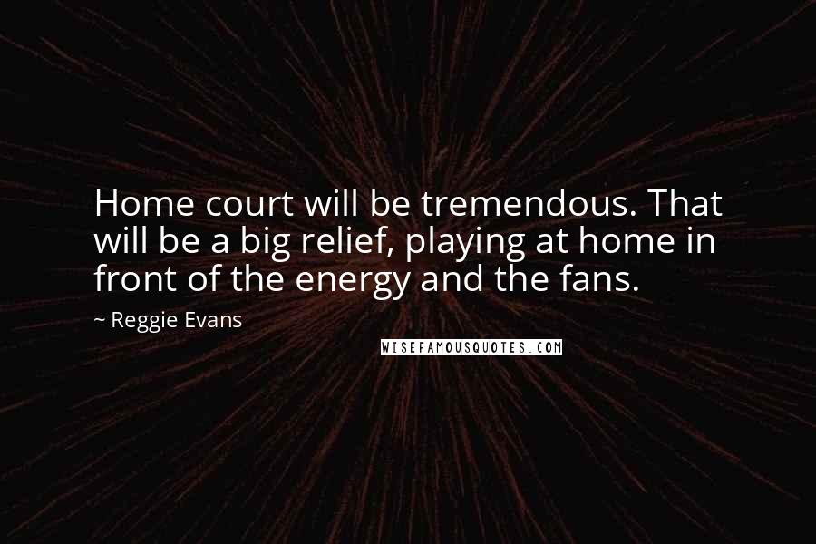 Reggie Evans Quotes: Home court will be tremendous. That will be a big relief, playing at home in front of the energy and the fans.