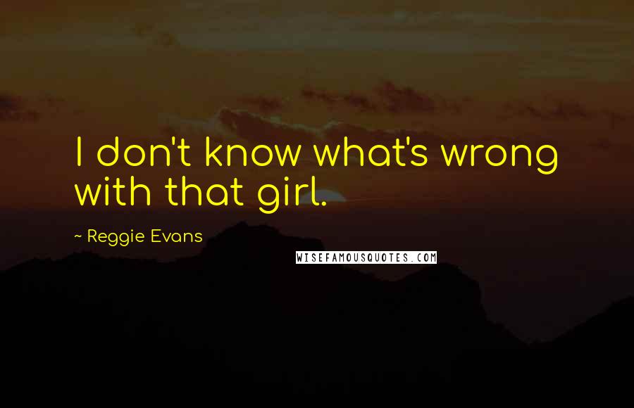 Reggie Evans Quotes: I don't know what's wrong with that girl.