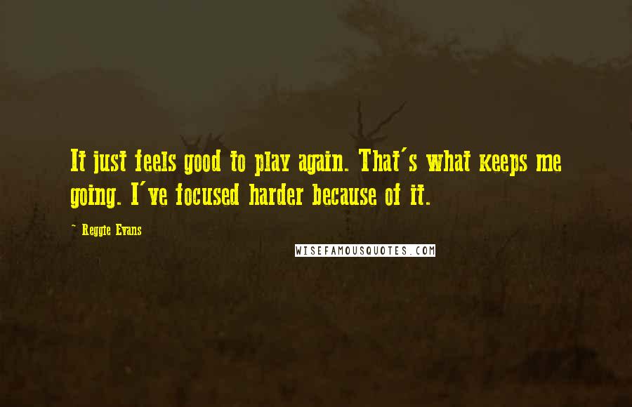 Reggie Evans Quotes: It just feels good to play again. That's what keeps me going. I've focused harder because of it.