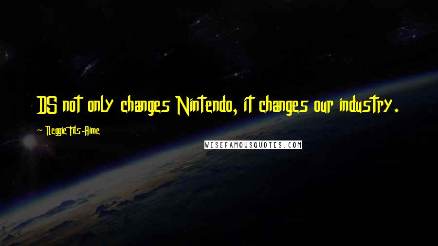 Reggie Fils-Aime Quotes: DS not only changes Nintendo, it changes our industry.