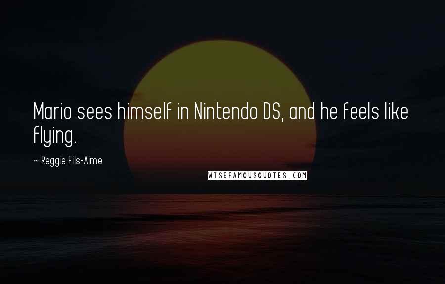 Reggie Fils-Aime Quotes: Mario sees himself in Nintendo DS, and he feels like flying.