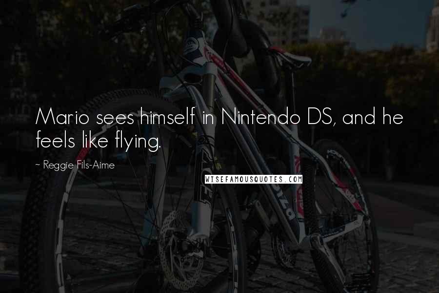 Reggie Fils-Aime Quotes: Mario sees himself in Nintendo DS, and he feels like flying.