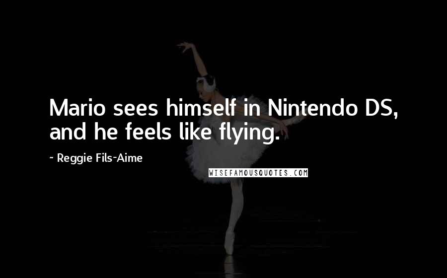 Reggie Fils-Aime Quotes: Mario sees himself in Nintendo DS, and he feels like flying.