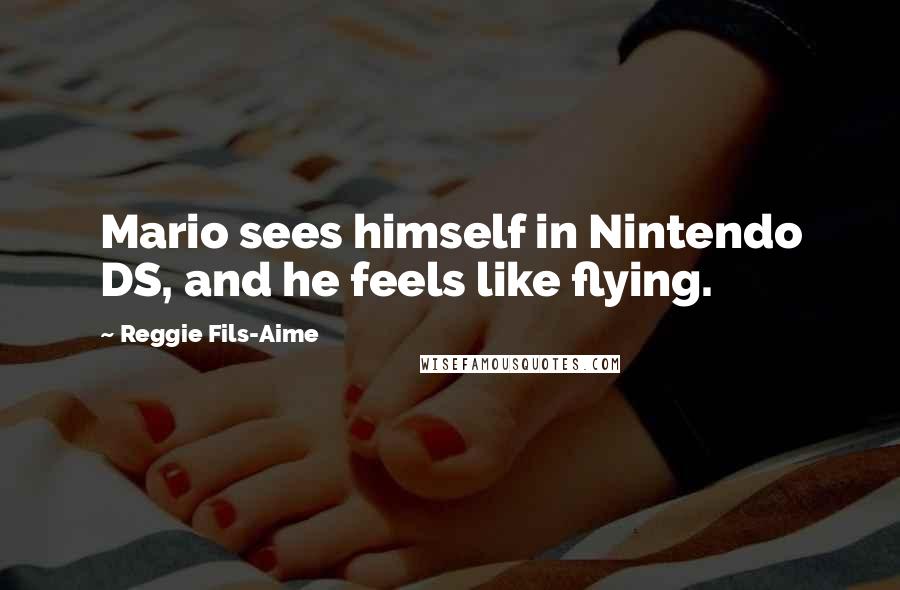 Reggie Fils-Aime Quotes: Mario sees himself in Nintendo DS, and he feels like flying.