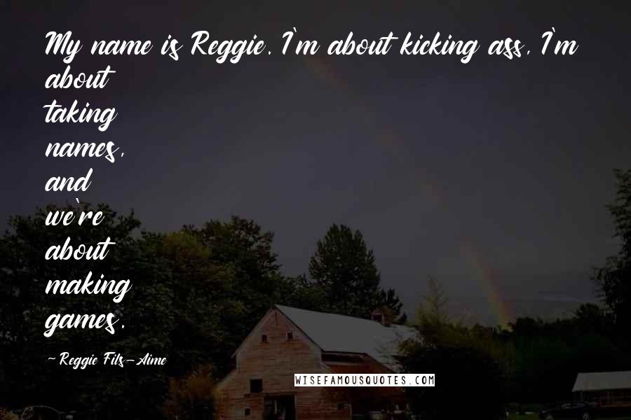 Reggie Fils-Aime Quotes: My name is Reggie. I'm about kicking ass, I'm about taking names, and we're about making games.