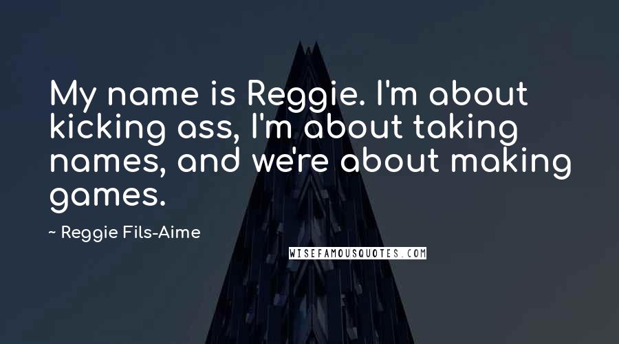 Reggie Fils-Aime Quotes: My name is Reggie. I'm about kicking ass, I'm about taking names, and we're about making games.