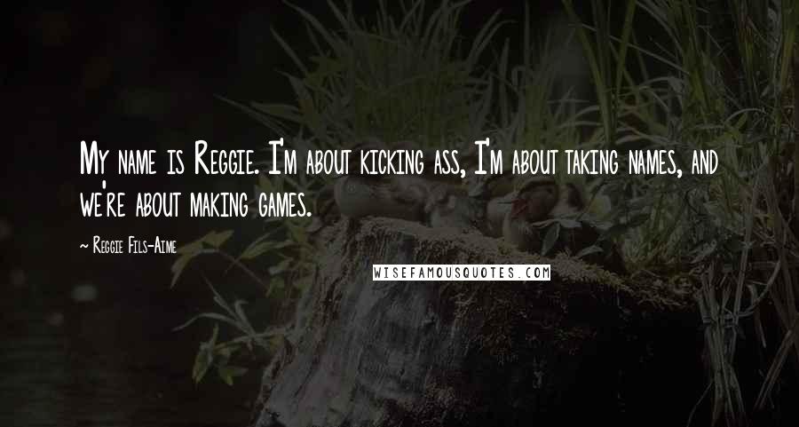 Reggie Fils-Aime Quotes: My name is Reggie. I'm about kicking ass, I'm about taking names, and we're about making games.