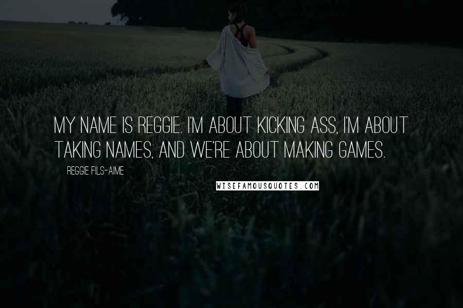 Reggie Fils-Aime Quotes: My name is Reggie. I'm about kicking ass, I'm about taking names, and we're about making games.