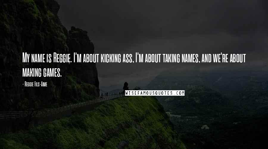 Reggie Fils-Aime Quotes: My name is Reggie. I'm about kicking ass, I'm about taking names, and we're about making games.