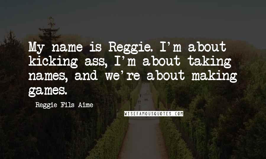 Reggie Fils-Aime Quotes: My name is Reggie. I'm about kicking ass, I'm about taking names, and we're about making games.