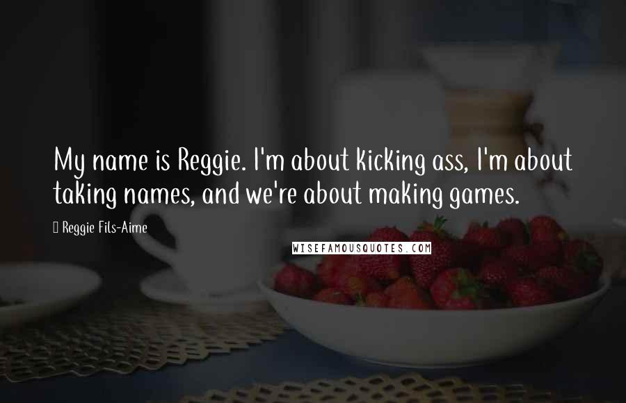 Reggie Fils-Aime Quotes: My name is Reggie. I'm about kicking ass, I'm about taking names, and we're about making games.