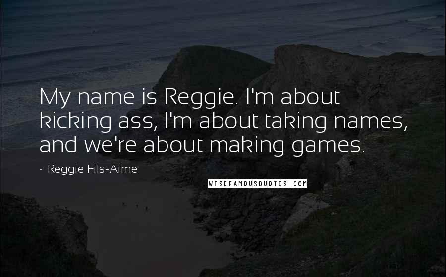 Reggie Fils-Aime Quotes: My name is Reggie. I'm about kicking ass, I'm about taking names, and we're about making games.