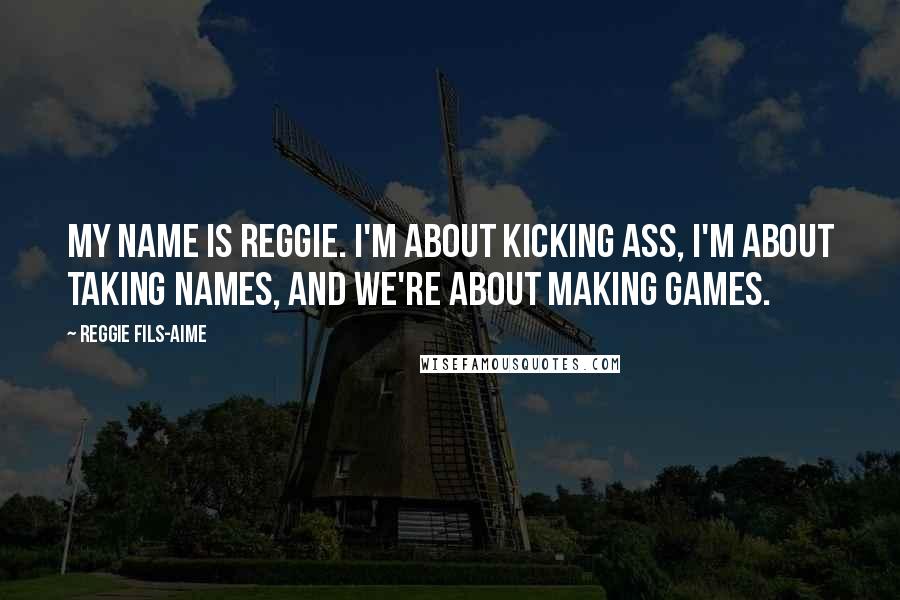 Reggie Fils-Aime Quotes: My name is Reggie. I'm about kicking ass, I'm about taking names, and we're about making games.