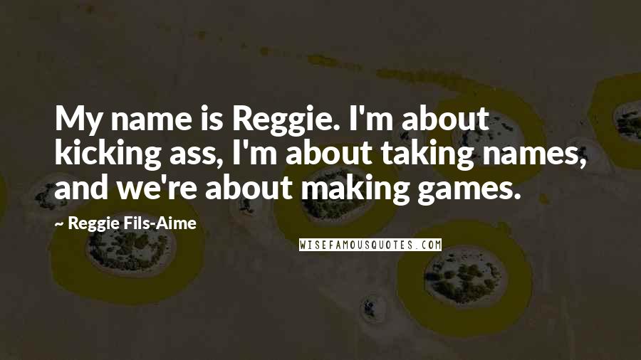 Reggie Fils-Aime Quotes: My name is Reggie. I'm about kicking ass, I'm about taking names, and we're about making games.