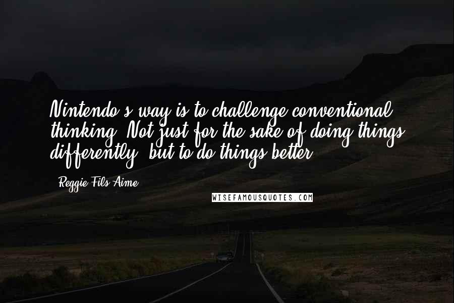 Reggie Fils-Aime Quotes: Nintendo's way is to challenge conventional thinking. Not just for the sake of doing things differently, but to do things better.