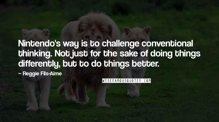 Reggie Fils-Aime Quotes: Nintendo's way is to challenge conventional thinking. Not just for the sake of doing things differently, but to do things better.