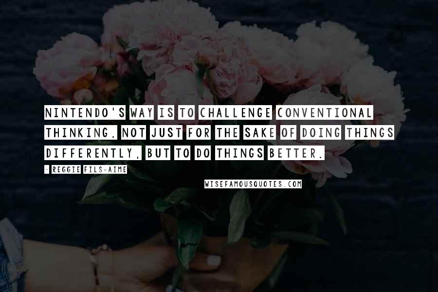 Reggie Fils-Aime Quotes: Nintendo's way is to challenge conventional thinking. Not just for the sake of doing things differently, but to do things better.