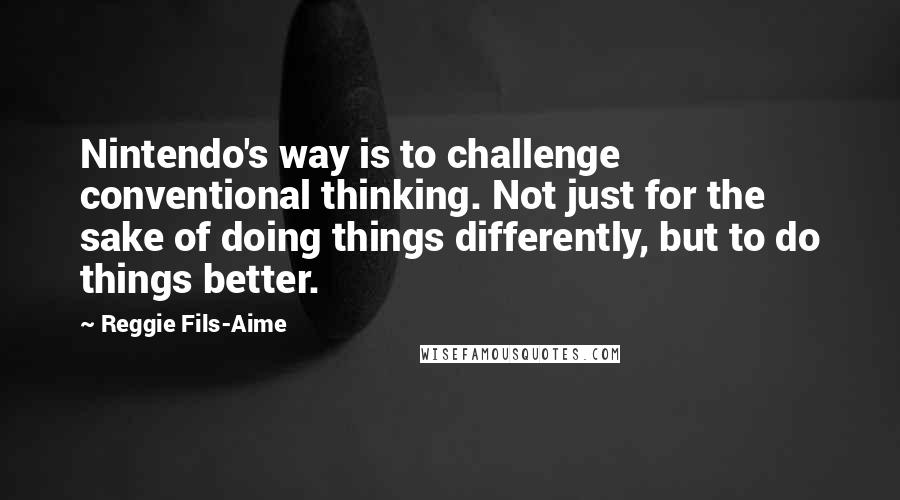 Reggie Fils-Aime Quotes: Nintendo's way is to challenge conventional thinking. Not just for the sake of doing things differently, but to do things better.