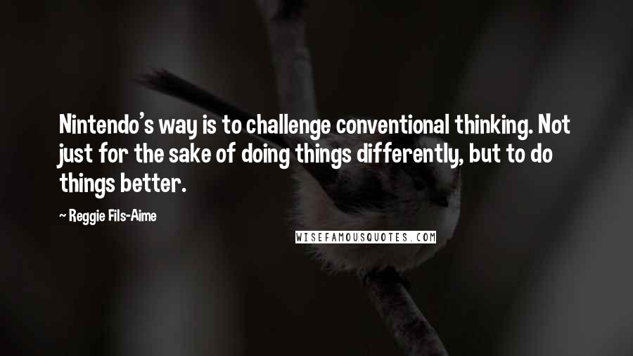 Reggie Fils-Aime Quotes: Nintendo's way is to challenge conventional thinking. Not just for the sake of doing things differently, but to do things better.