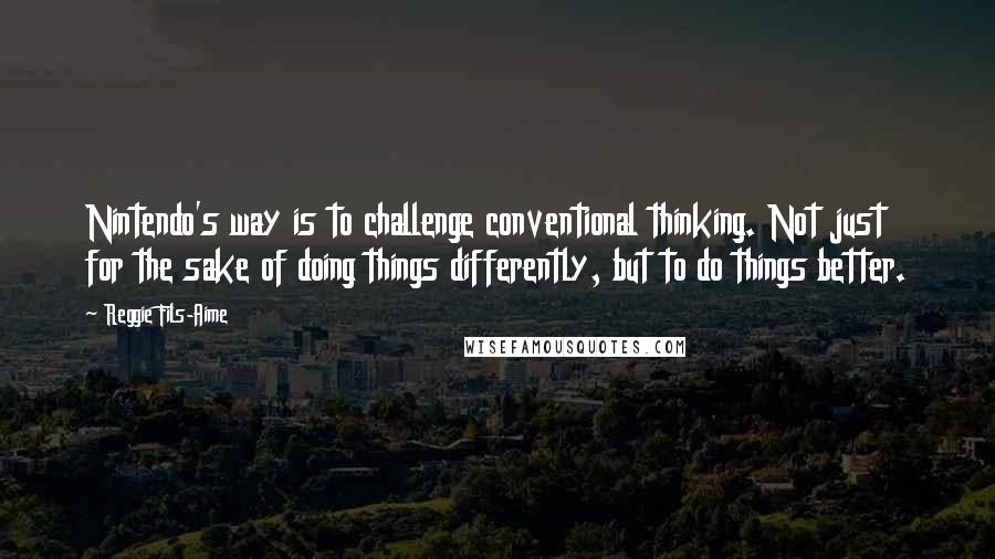 Reggie Fils-Aime Quotes: Nintendo's way is to challenge conventional thinking. Not just for the sake of doing things differently, but to do things better.