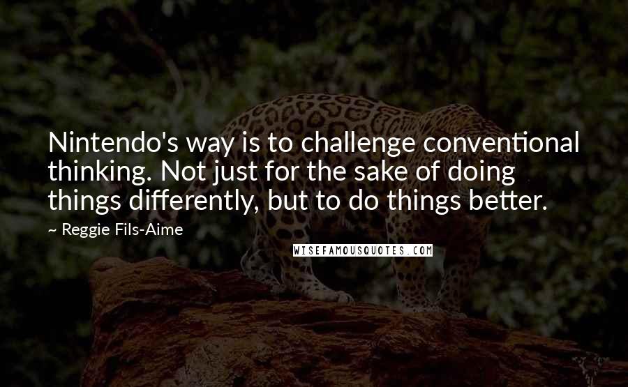 Reggie Fils-Aime Quotes: Nintendo's way is to challenge conventional thinking. Not just for the sake of doing things differently, but to do things better.