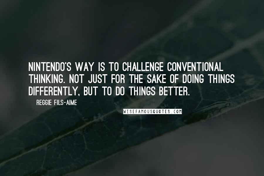 Reggie Fils-Aime Quotes: Nintendo's way is to challenge conventional thinking. Not just for the sake of doing things differently, but to do things better.