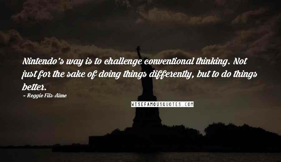 Reggie Fils-Aime Quotes: Nintendo's way is to challenge conventional thinking. Not just for the sake of doing things differently, but to do things better.